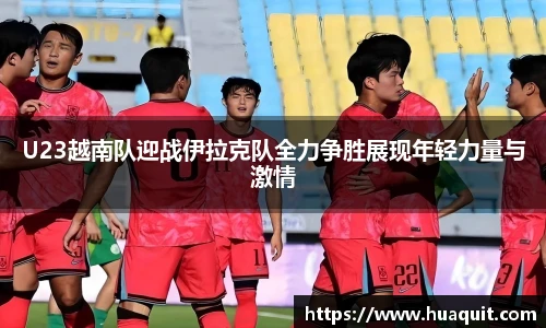 U23越南队迎战伊拉克队全力争胜展现年轻力量与激情